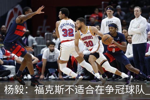 杨毅：福克斯不适合在争冠球队 是弱队球星 夏天看看能不能做交易